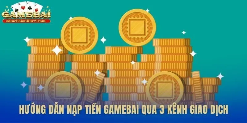 Ba kênh giao dịch chính giúp nạp tiền Gamebai thuận lợi